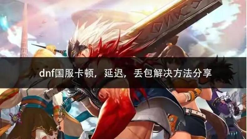 dnf怎么这么卡 DNF卡顿烦恼多？网络问题是主因，这些解决办法快来看